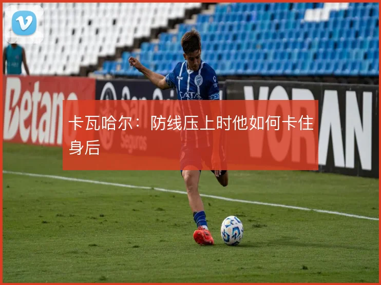 卡瓦哈尔：防线压上时他如何卡住身后