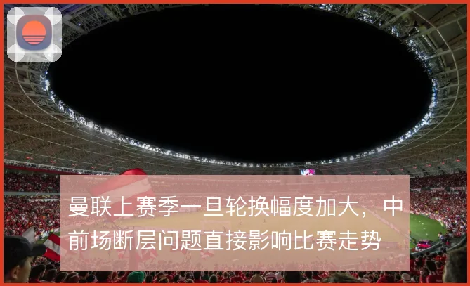 曼联上赛季一旦轮换幅度加大，中前场断层问题直接影响比赛走势
