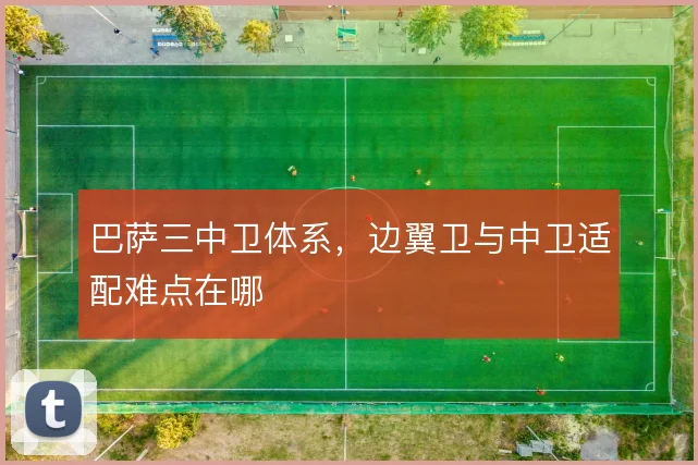巴萨三中卫体系，边翼卫与中卫适配难点在哪