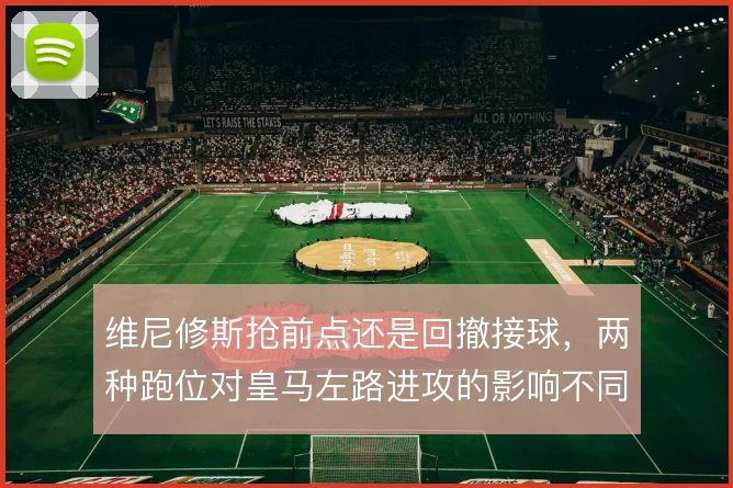维尼修斯抢前点还是回撤接球，两种跑位对皇马左路进攻的影响不同