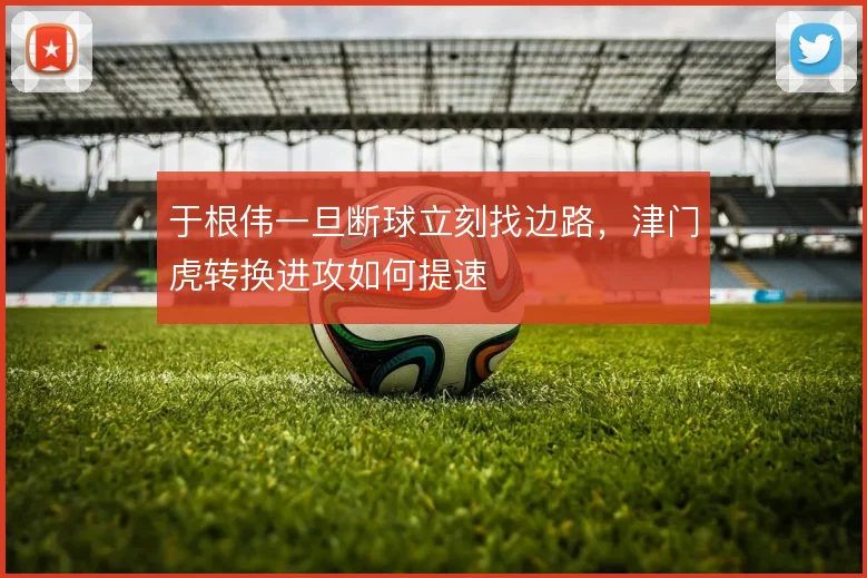 于根伟一旦断球立刻找边路，津门虎转换进攻如何提速