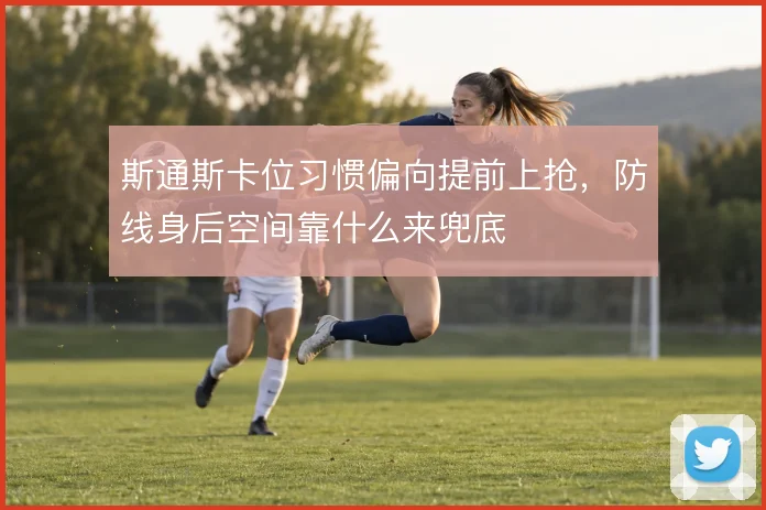 斯通斯卡位习惯偏向提前上抢，防线身后空间靠什么来兜底