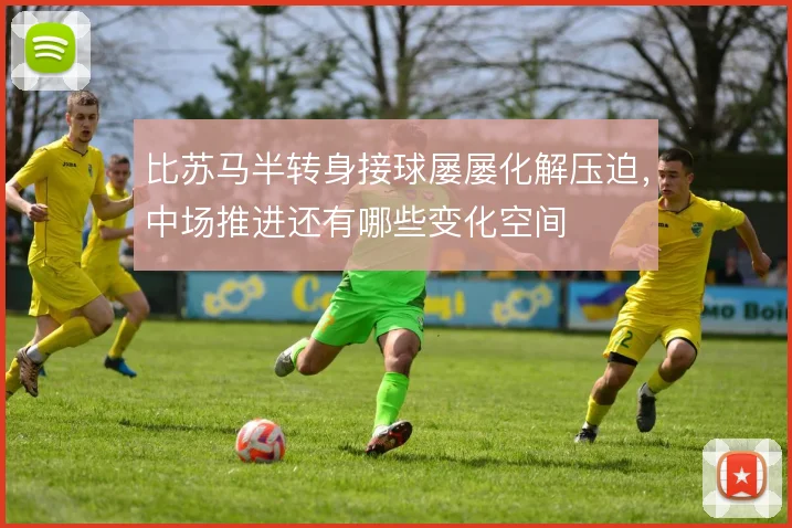 比苏马半转身接球屡屡化解压迫，中场推进还有哪些变化空间