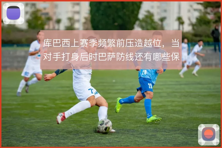 库巴西上赛季频繁前压造越位，当对手打身后时巴萨防线还有哪些保险