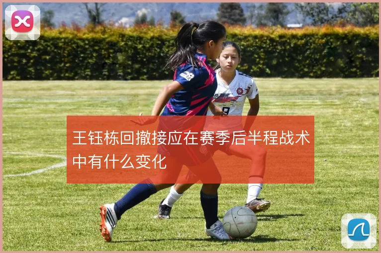 王钰栋回撤接应在赛季后半程战术中有什么变化