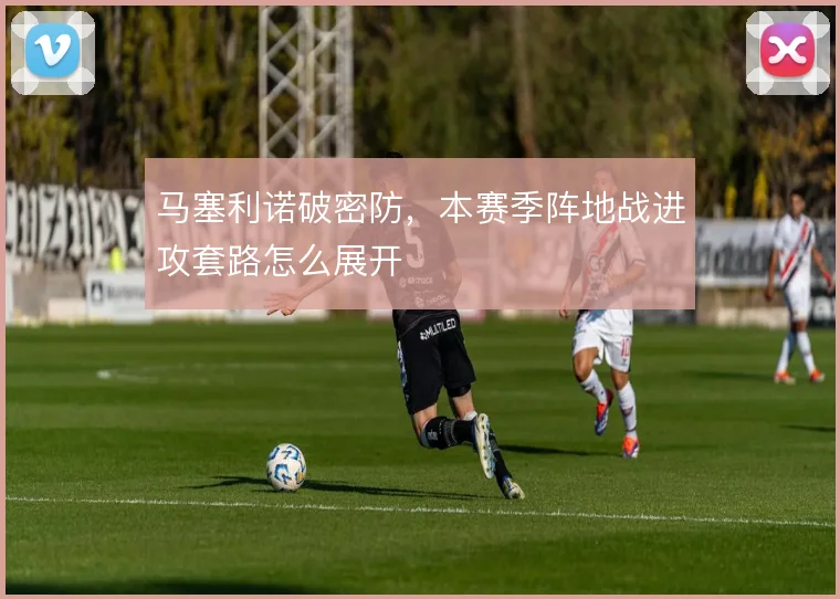 马塞利诺破密防,本赛季阵地战进攻套路怎么展开