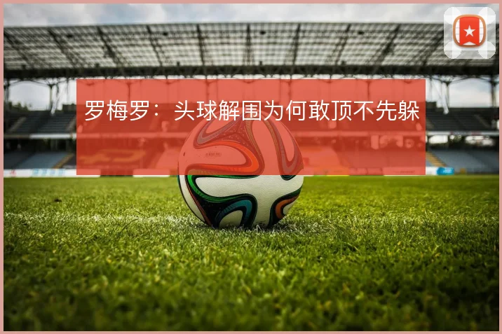 罗梅罗：头球解围为何敢顶不先躲