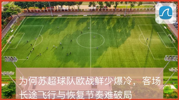 为何苏超球队欧战鲜少爆冷，客场长途飞行与恢复节奏难破局