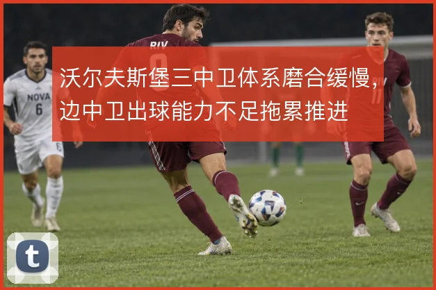 沃尔夫斯堡三中卫体系磨合缓慢，边中卫出球能力不足拖累推进