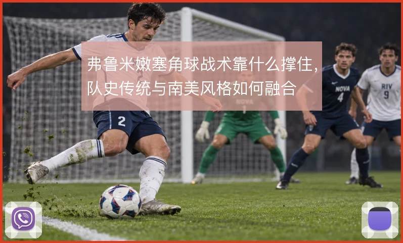弗鲁米嫩塞角球战术靠什么撑住,队史传统与南美风格如何融合