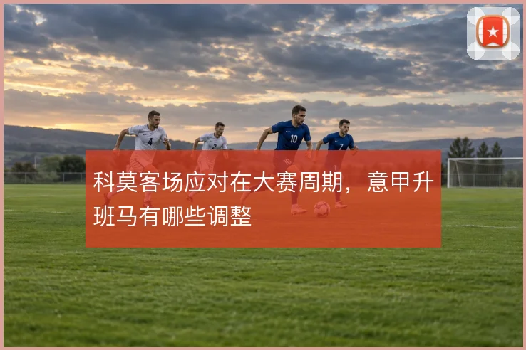 科莫客场应对在大赛周期，意甲升班马有哪些调整