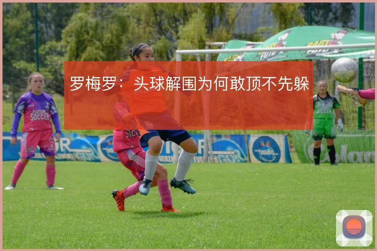 罗梅罗：头球解围为何敢顶不先躲