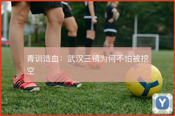 青训造血：武汉三镇为何不怕被挖空