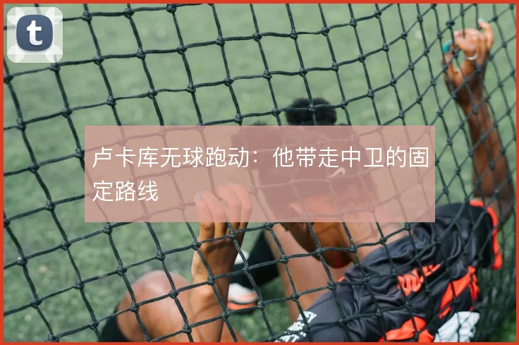 卢卡库无球跑动：他带走中卫的固定路线