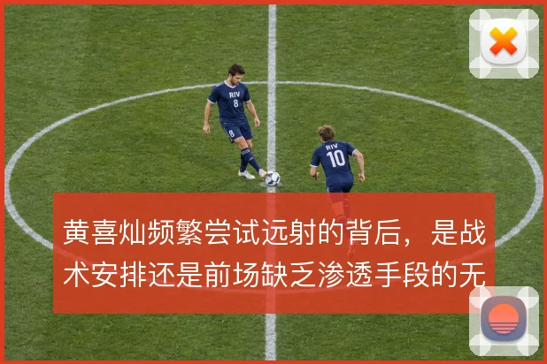 黄喜灿频繁尝试远射的背后，是战术安排还是前场缺乏渗透手段的无奈选择