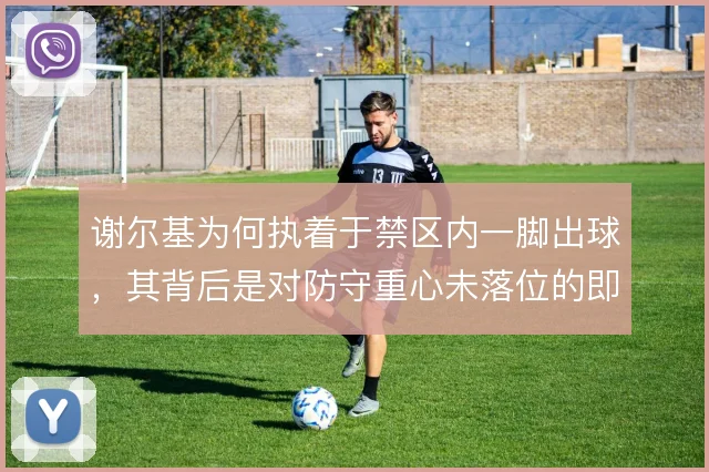 谢尔基为何执着于禁区内一脚出球，其背后是对防守重心未落位的即时利用