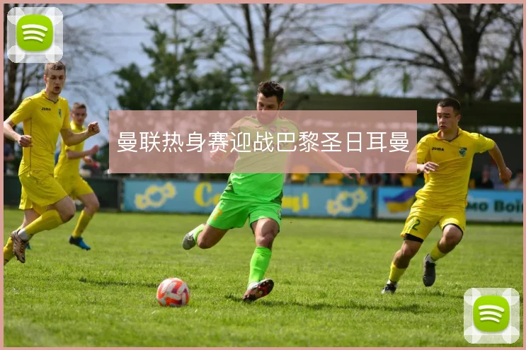 曼联热身赛迎战巴黎圣日耳曼