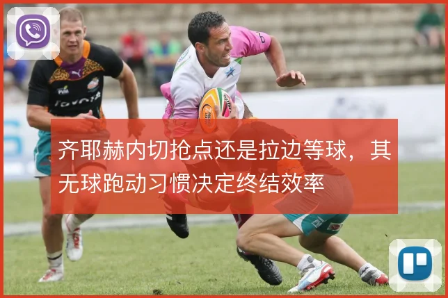 齐耶赫内切抢点还是拉边等球，其无球跑动习惯决定终结效率