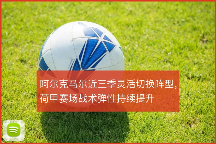 阿尔克马尔近三季灵活切换阵型，荷甲赛场战术弹性持续提升