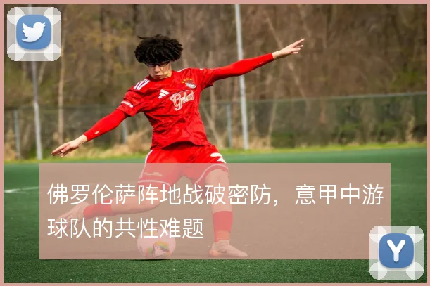 佛罗伦萨阵地战破密防,意甲中游球队的共性难题