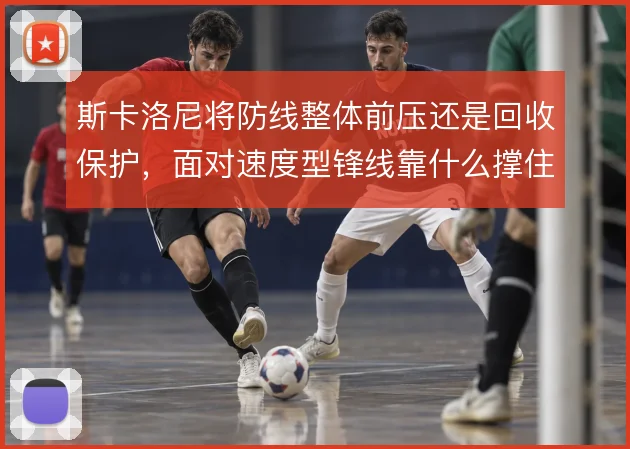斯卡洛尼将防线整体前压还是回收保护，面对速度型锋线靠什么撑住
