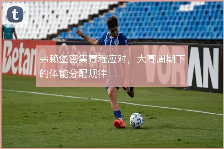 弗赖堡密集赛程应对，大赛周期下的体能分配规律