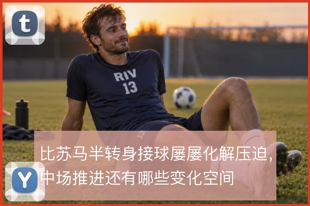 比苏马半转身接球屡屡化解压迫，中场推进还有哪些变化空间